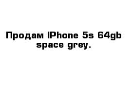 Продам IPhone 5s 64gb space grey.